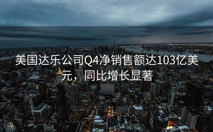 美國達(dá)樂公司Q4凈銷售額達(dá)103億美元，同比增長顯著