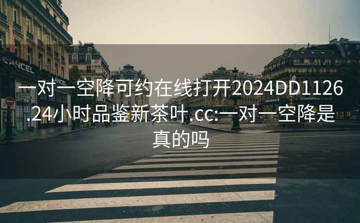 一對(duì)一空降可約在線打開(kāi)2024DD1126.24小時(shí)品鑒新茶葉.cc:一對(duì)一空降是真的嗎