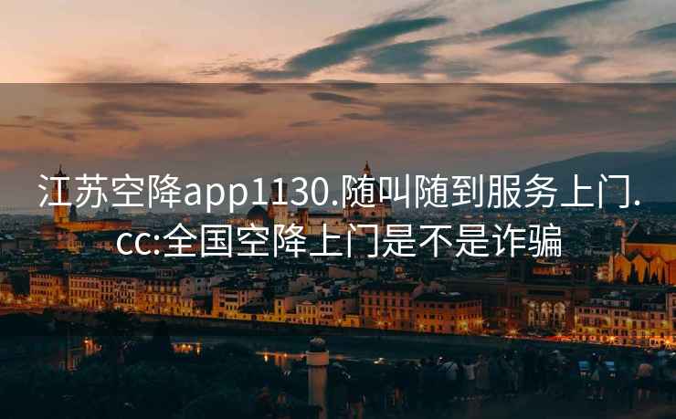 江蘇空降app1130.隨叫隨到服務上門.cc:全國空降上門是不是詐騙