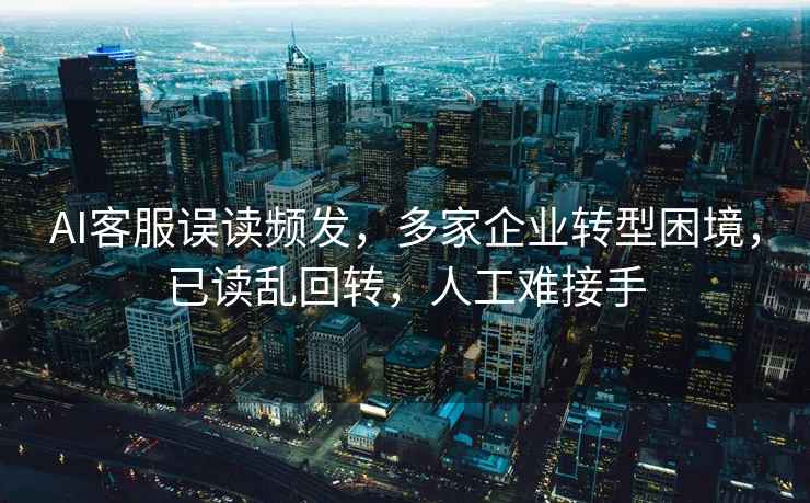 AI客服誤讀頻發，多家企業轉型困境，已讀亂回轉，人工難接手