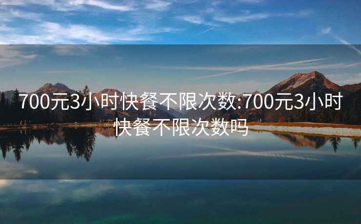 700元3小時快餐不限次數:700元3小時快餐不限次數嗎