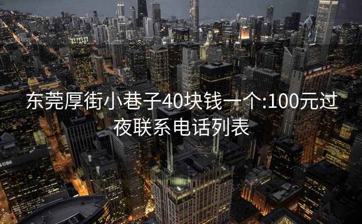 東莞厚街小巷子40塊錢一個:100元過夜聯系電話列表