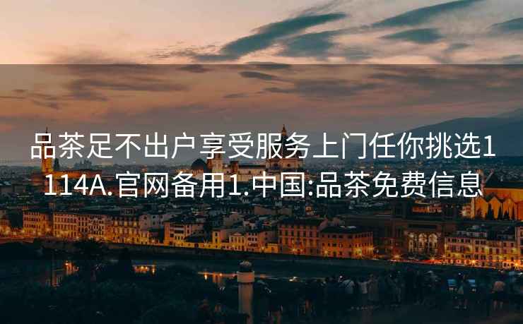 品茶足不出戶享受服務(wù)上門任你挑選1114A.官網(wǎng)備用1.中國:品茶免費(fèi)信息