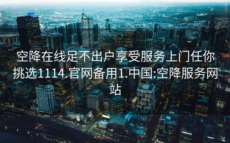 空降在線足不出戶享受服務上門任你挑選1114.官網備用1.中國:空降服務網站