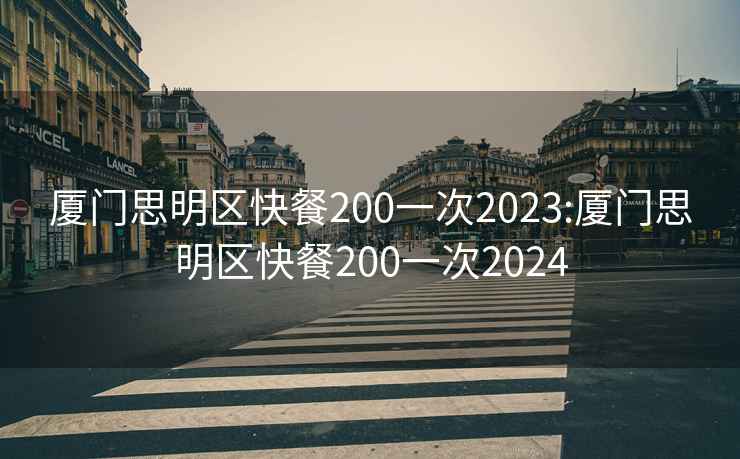 廈門思明區快餐200一次2023:廈門思明區快餐200一次2024
