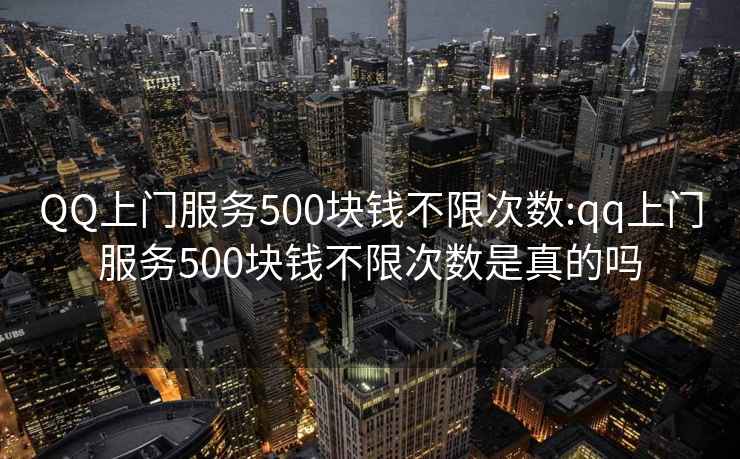 QQ上門服務500塊錢不限次數:qq上門服務500塊錢不限次數是真的嗎