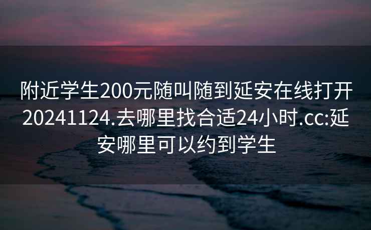 附近學(xué)生200元隨叫隨到延安在線打開20241124.去哪里找合適24小時(shí).cc:延安哪里可以約到學(xué)生