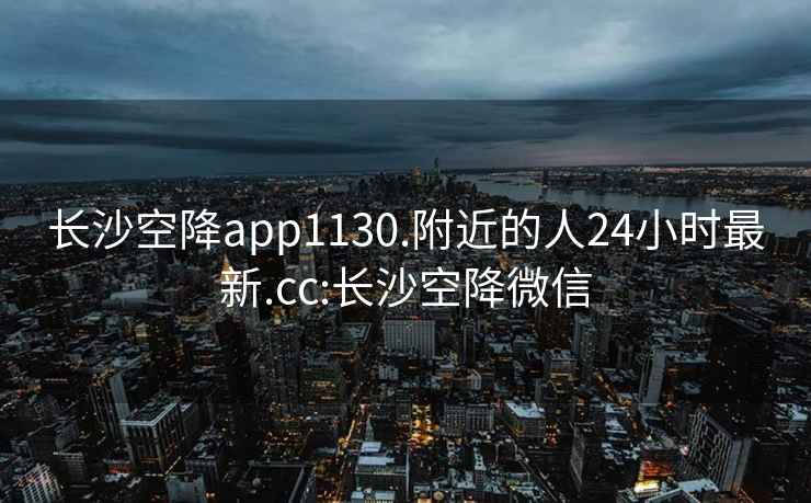 長沙空降app1130.附近的人24小時最新.cc:長沙空降微信