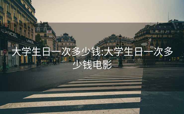 大學生日一次多少錢:大學生日一次多少錢電影