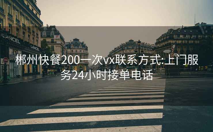郴州快餐200一次vx聯系方式:上門服務24小時接單電話