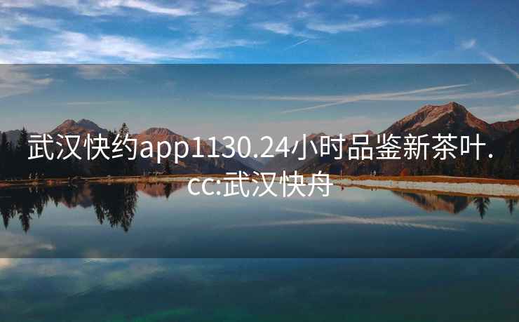 武漢快約app1130.24小時(shí)品鑒新茶葉.cc:武漢快舟