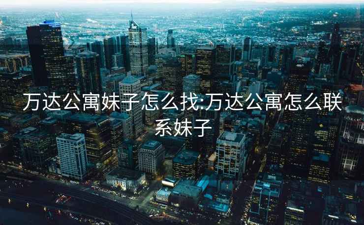 萬達公寓妹子怎么找:萬達公寓怎么聯系妹子