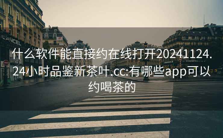什么軟件能直接約在線打開20241124.24小時品鑒新茶葉.cc:有哪些app可以約喝茶的