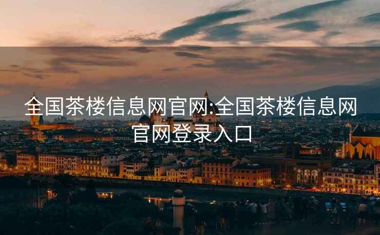 全國茶樓信息網官網:全國茶樓信息網官網登錄入口