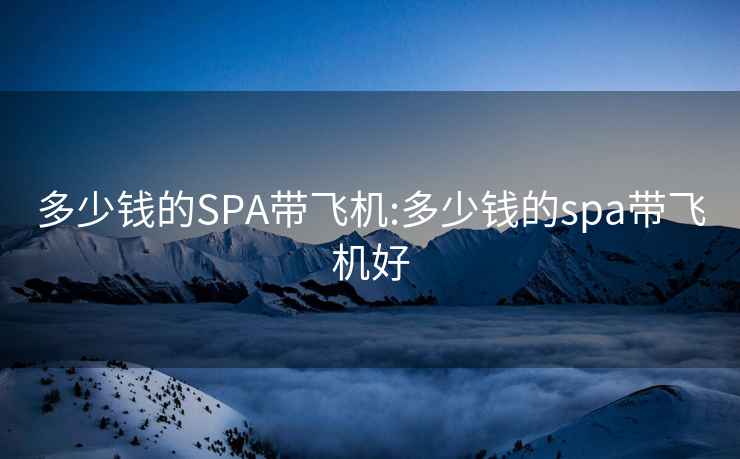 多少錢的SPA帶飛機:多少錢的spa帶飛機好
