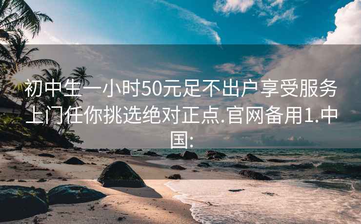 初中生一小時50元足不出戶享受服務上門任你挑選絕對正點.官網備用1.中國: