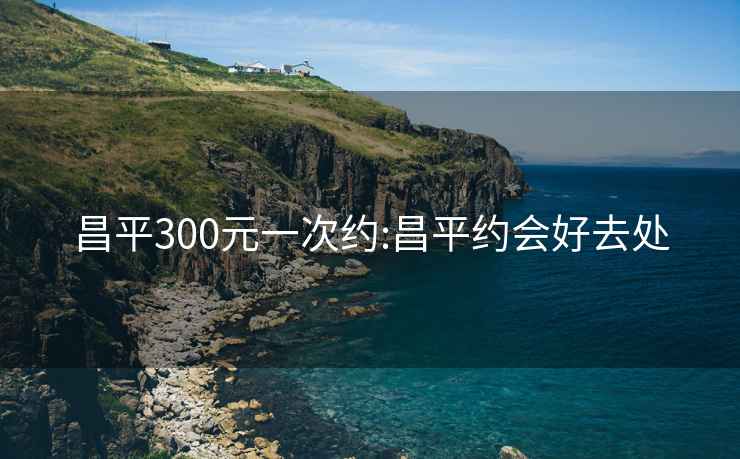 昌平300元一次約:昌平約會好去處