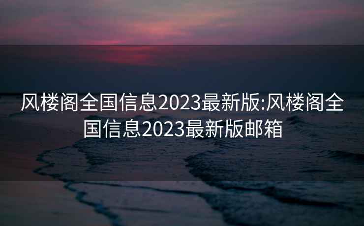 風樓閣全國信息2023最新版:風樓閣全國信息2023最新版郵箱