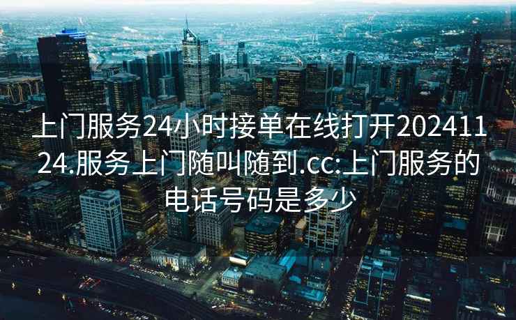 上門服務24小時接單在線打開20241124.服務上門隨叫隨到.cc:上門服務的電話號碼是多少