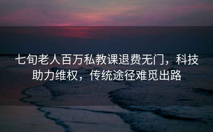 七旬老人百萬私教課退費無門，科技助力維權，傳統途徑難覓出路