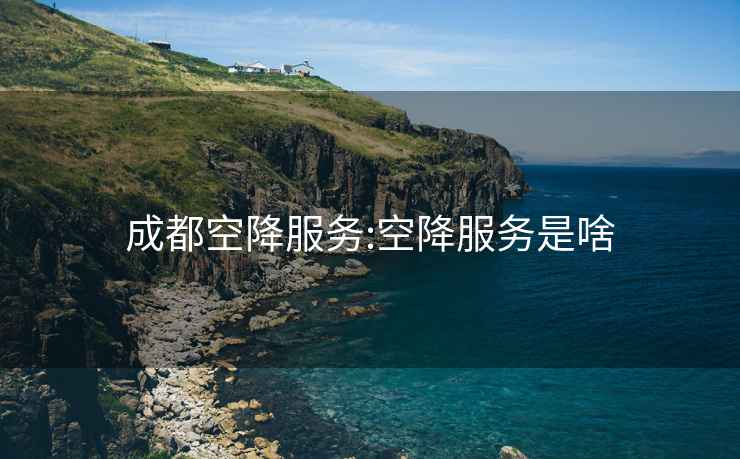成都空降服務:空降服務是啥