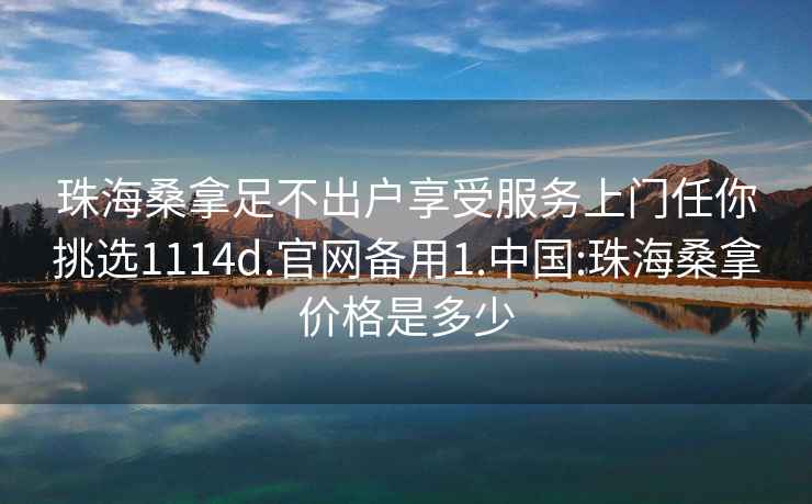 珠海桑拿足不出戶享受服務(wù)上門任你挑選1114d.官網(wǎng)備用1.中國:珠海桑拿價格是多少