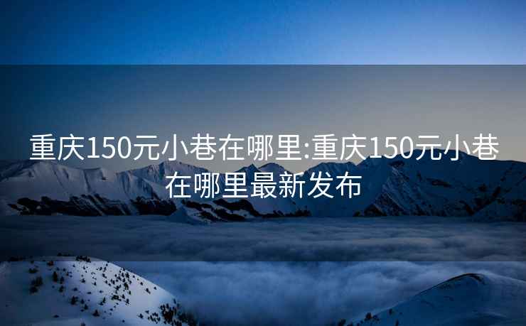 重慶150元小巷在哪里:重慶150元小巷在哪里最新發布