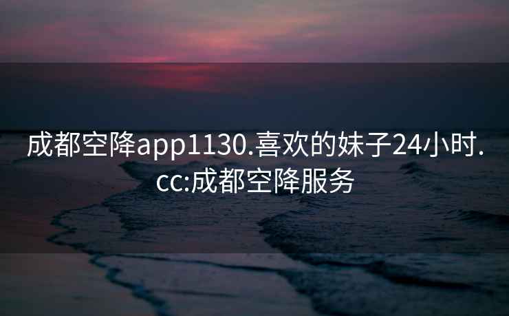 成都空降app1130.喜歡的妹子24小時.cc:成都空降服務