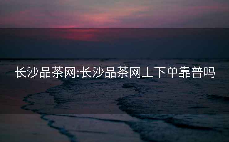 長沙品茶網(wǎng):長沙品茶網(wǎng)上下單靠普嗎