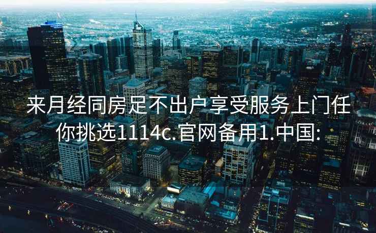 來月經(jīng)同房足不出戶享受服務(wù)上門任你挑選1114c.官網(wǎng)備用1.中國: