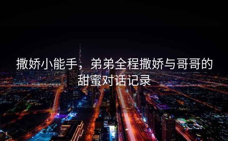 撒嬌小能手，弟弟全程撒嬌與哥哥的甜蜜對話記錄