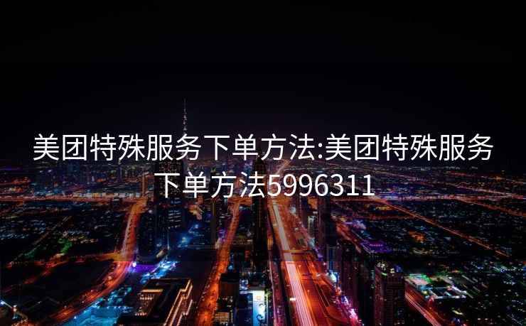 美團特殊服務下單方法:美團特殊服務下單方法5996311