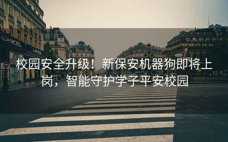 校園安全升級！新保安機器狗即將上崗，智能守護學子平安校園