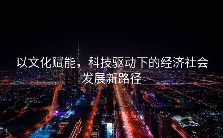 以文化賦能，科技驅(qū)動(dòng)下的經(jīng)濟(jì)社會(huì)發(fā)展新路徑