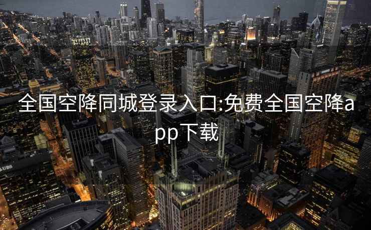 全國空降同城登錄入口:免費(fèi)全國空降app下載