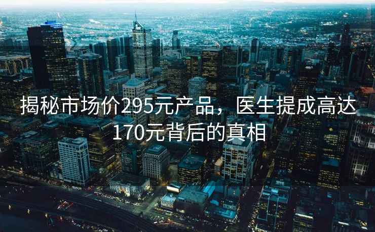 揭秘市場價295元產(chǎn)品，醫(yī)生提成高達170元背后的真相