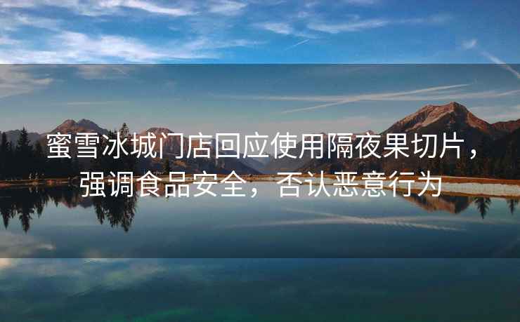蜜雪冰城門店回應使用隔夜果切片，強調食品安全，否認惡意行為