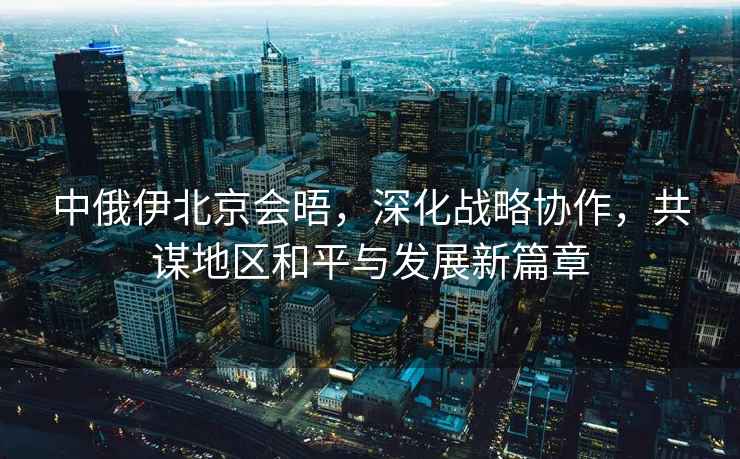 中俄伊北京會晤，深化戰略協作，共謀地區和平與發展新篇章