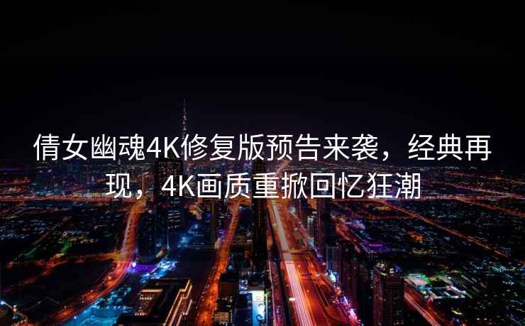 倩女幽魂4K修復(fù)版預(yù)告來襲，經(jīng)典再現(xiàn)，4K畫質(zhì)重掀回憶狂潮