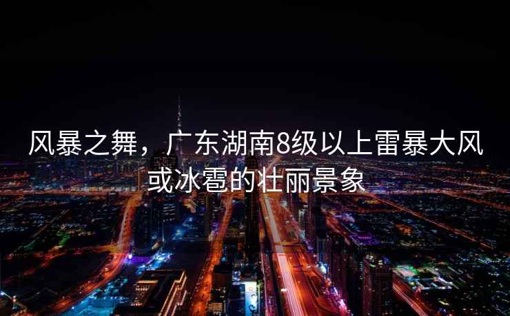風(fēng)暴之舞，廣東湖南8級以上雷暴大風(fēng)或冰雹的壯麗景象