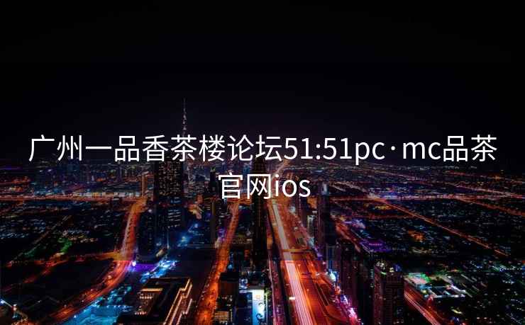 廣州一品香茶樓論壇51:51pc·mc品茶官網ios