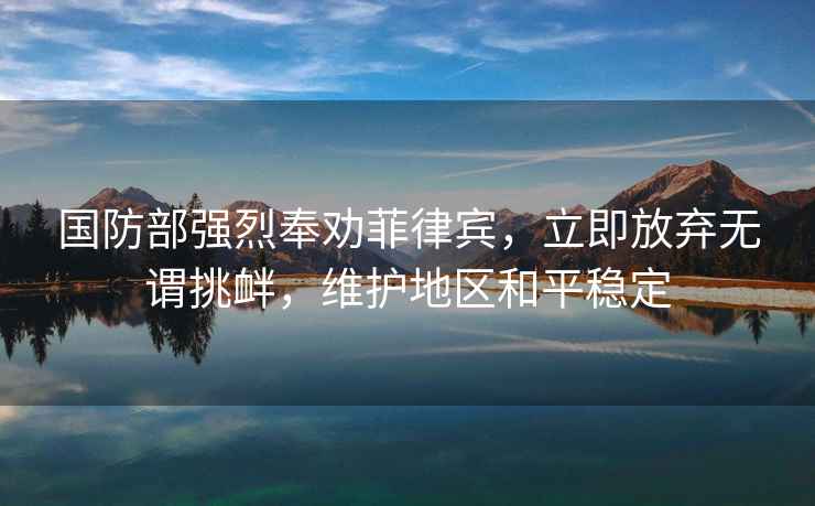國防部強烈奉勸菲律賓，立即放棄無謂挑釁，維護地區和平穩定