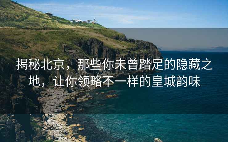揭秘北京，那些你未曾踏足的隱藏之地，讓你領略不一樣的皇城韻味