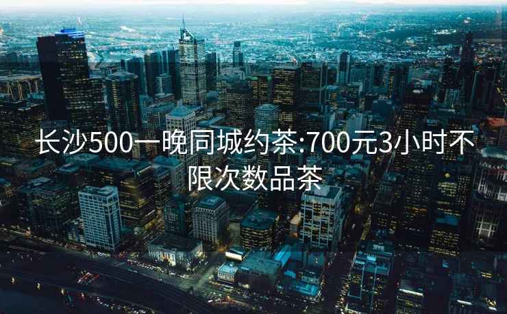 長沙500一晚同城約茶:700元3小時不限次數品茶