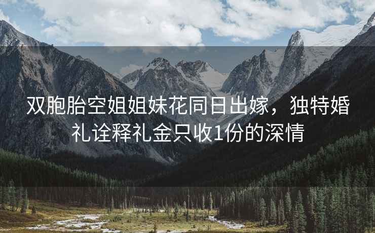 雙胞胎空姐姐妹花同日出嫁，獨特婚禮詮釋禮金只收1份的深情