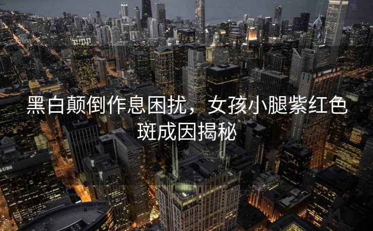 黑白顛倒作息困擾，女孩小腿紫紅色斑成因揭秘