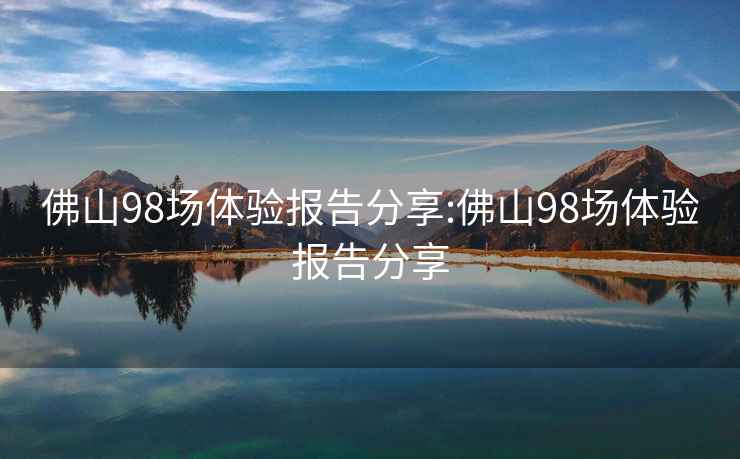 佛山98場體驗報告分享:佛山98場體驗報告分享