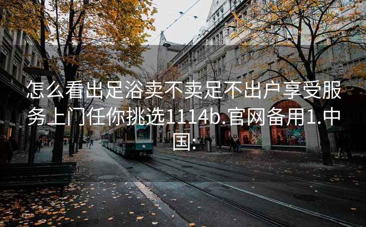 怎么看出足浴賣不賣足不出戶享受服務上門任你挑選1114b.官網備用1.中國: