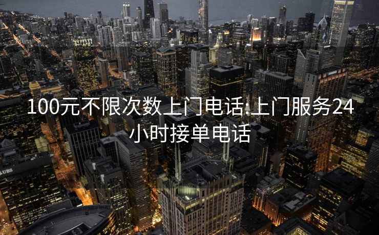 100元不限次數(shù)上門電話:上門服務(wù)24小時接單電話