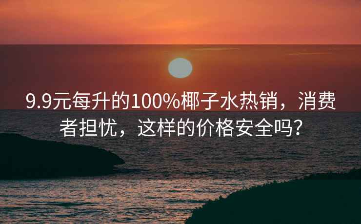 9.9元每升的100%椰子水熱銷，消費(fèi)者擔(dān)憂，這樣的價(jià)格安全嗎？